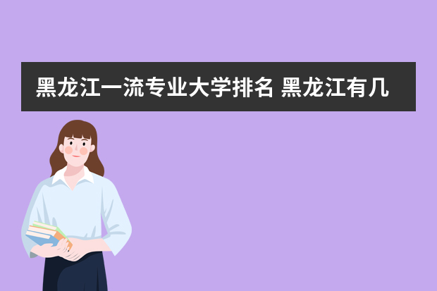 黑龙江一流专业大学排名 黑龙江有几所双一流大学 双一流大学名单公布